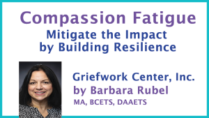 Compassion Fatigue - Mitigate the Impact by Building Resilience. Griefwork Center, Inc. by Barbara, Rubel MA, BCETS, DAAETS